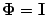 $\mathbf{\Phi}=
\mathbf{I}$