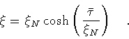 \begin{displaymath}\xi = \xi _N \cosh \left( \frac{\bar{\tau}}{\xi _N} \right)
\quad .
\end{displaymath}