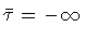 $\bar{\tau} = -\infty$