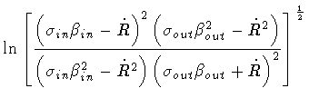 $\displaystyle \ln \left [
\frac{
\left(
\sigma _{in} \beta _{in} - \dot{R}
\rig...
...ft(
\sigma _{out} \beta _{out} + \dot{R}
\right) ^{2}
}
\right ] ^{\frac{1}{2}}$