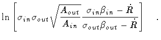 $\displaystyle \ln \left [
\sigma _{in} \sigma _{out}
\sqrt{\frac{A_{out}}{A_{in...
...} \beta _{in} - \dot{R}}
{\sigma _{out} \beta _{out} - \dot{R}}\right ]
\quad .$