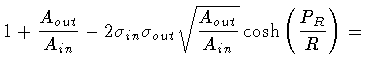 $\displaystyle 1 +
\frac{A_{out}}{A_{in}} -
2 \sigma _{in} \sigma _{out}
\sqrt{\frac{A_{out}}{A_{in}}} \cosh \left( \frac{P_R}{R} \right)
=$