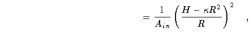 $\displaystyle \qquad \qquad \qquad \qquad \qquad \qquad \qquad
=
\frac{1}{A_{in}}
\left(
\frac{H - \kappa R^{2}}{R}
\right) ^{2}
\quad ,$