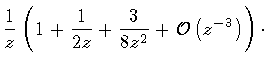 $\displaystyle \frac{1}{z}
\left( 1 +
\frac{1}{2z} +
\frac{3}{8z ^{2}} +
{\cal O} \left( z^{-3} \right)
\right)
\cdot$