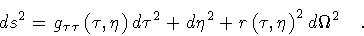 \begin{displaymath}ds^2 = g _{\tau \tau } \left( \tau, \eta \right) d \tau ^2 +
d \eta ^2 +
r \left( \tau, \eta \right) ^2 d \Omega ^2
\quad .
\end{displaymath}