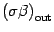 $\displaystyle \left( \sigma \beta \right) _{\mathrm{out}}$