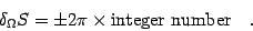 \begin{displaymath}
\delta _{\Omega} S
=
\pm
2 \pi
\times
\hbox{integer number}
\quad .
\end{displaymath}