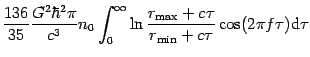 $\displaystyle \frac{136}{35}{\frac{{G^{2}\hbar ^{2}\pi }}{{c^{3}}}n_{0}\int_{0}...
...} }+c\tau }}{{r_{{\mathrm{min}} }+c\tau }}
\cos (2\pi f\tau
)\mathrm{d} \tau }}$