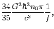 $\displaystyle \frac{34}{35}{\frac{{G^{2}\hbar ^{2}n_{0}\pi }}{{c^{3}}}}
\frac{1}{{f}},$