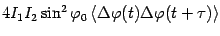 $\displaystyle 4I_{1}I_{2}\sin ^{2}\varphi _{0}\left\langle {\Delta \varphi (t)\Delta
\varphi (t+\tau )}\right\rangle$