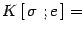 $\displaystyle K\left[\, \sigma\ ; e \, \right]=$