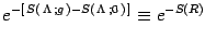 $\displaystyle e^{-[   S( \Lambda  ; g  )- S( \Lambda  ;
0 )  ]}
\equiv e^{- S(R)}$