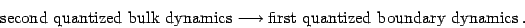 \begin{displaymath}
\hbox{second quantized bulk dynamics}\longrightarrow \hbox{first quantized
boundary dynamics} .
\end{displaymath}