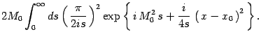 $\displaystyle 2 M_0\int_0^\infty ds
\left(\, {\pi\over 2i s}\, \right)^2\exp\left\{\, i
\, M_0^2\, s + {i \over 4s}\, \left(\, x - x_0\, \right)^2 \,
\right\}
.$