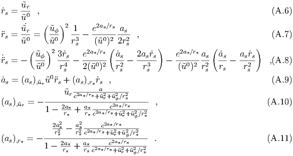      ˜ur
˙rs = -0- ,                                                          (A.6)
     ˜u    (    )2
     ˜u˙r-    ˜uϕ-   1-   e2as∕rs-as-
rs = ˜u0 =   ˜u0    r3s - (˜u0)2 2r2s  ,                                 (A.7)
       (   )2        2as∕rs (           )     2as∕rs   (          )
˙r  = -   ˜uϕ-  3r˙s - e-----   ˙as-  2as˙rs  -  e-----as- a˙s--  as˙rs   ,(A.8)
 s       ˜u0    r4s   2(u˜0 )2   r2s    r3s       (˜u0)2 r2s  rs     r2s
            0
˙as = (as),˜ur˜u rs + (as),rs ˙rsa ,                                       (A.9)
                ˜ure2as∕rs+-˜u2r+-˜u2ϕ∕r2s
(as),˜ur = - ----2as---as----e2as∕rs----  ,                           (A.10 )
           1 -  rs +  rse2as∕rs+˜u2r+˜u2ϕ∕r2s
             2a2   a2     e2as∕rs
             r2ss-  sr2s-e2as∕rs+˜u2r+˜u2ϕ∕r2s
(as),rs = - ----2as---as-----e2as∕rs----- .                            (A.11 )
           1 - rs +  rs e2as∕rs+˜u2r+˜u2ϕ∕r2s
  