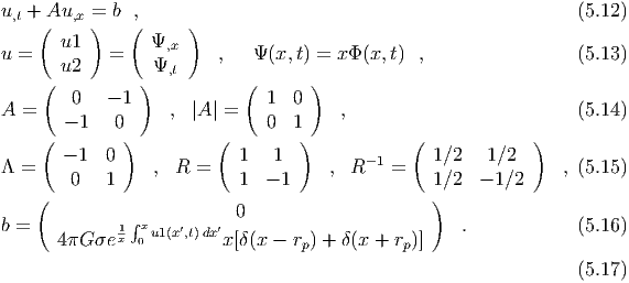 u,t + Au,x = b  ,                                                 (5.12)
    ( u1  )   (  Ψ   )
u =         =     ,x    ,   Ψ (x,t) = xΦ (x,t) ,                 (5.13)
    ( u2       ) Ψ,t       (       )
        0   - 1               1  0
A =                , |A | =           ,                          (5.14)
    (  - 1  0 )         (     0  1)            (             )
       - 1 0               1   1         -1      1∕2   1∕2
Λ =     0  1     , R  =    1  - 1    , R    =    1∕2  - 1∕2    , (5.15)
    (                                            )
              ∫x          0
b =   4πG σe 1x 0 u1(x′,t)dx′x[δ(x - r ) + δ(x + r )]   .            (5.16)
                                  p          p
                                                                 (5.17)
  